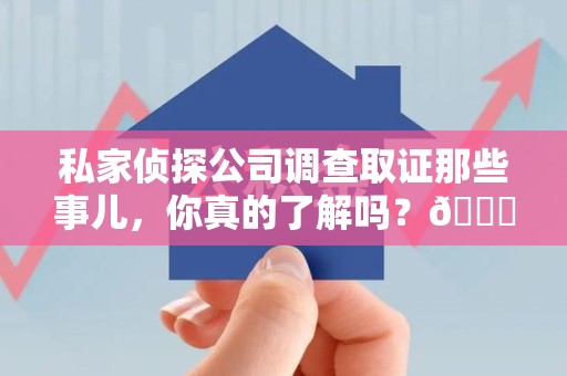 龙岩私家侦探公司调查取证那些事儿，你真的了解吗？😎