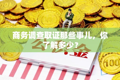龙岩商务调查取证那些事儿，你了解多少？