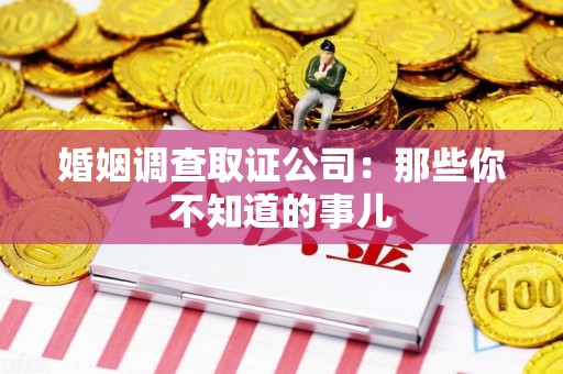 龙岩婚姻调查取证公司：那些你不知道的事儿