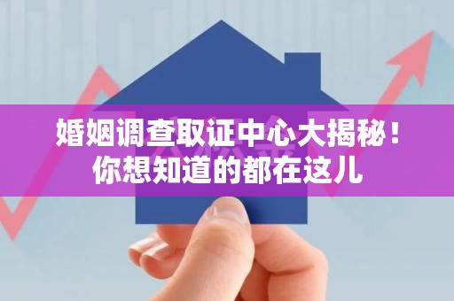 龙岩婚姻调查取证中心大揭秘！你想知道的都在这儿
