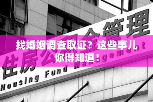 龙岩找婚姻调查取证？这些事儿你得知道！