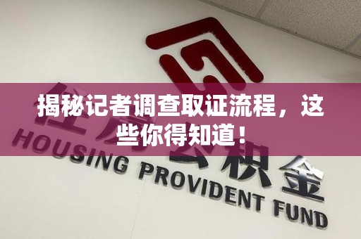 龙岩揭秘记者调查取证流程，这些你得知道！