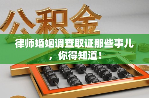 龙岩律师婚姻调查取证那些事儿，你得知道！