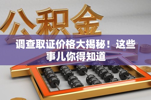 龙岩调查取证价格大揭秘！这些事儿你得知道