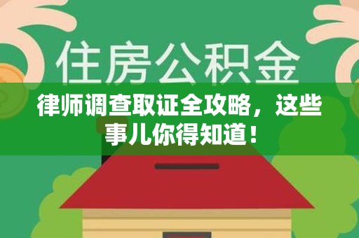 龙岩律师调查取证全攻略，这些事儿你得知道！