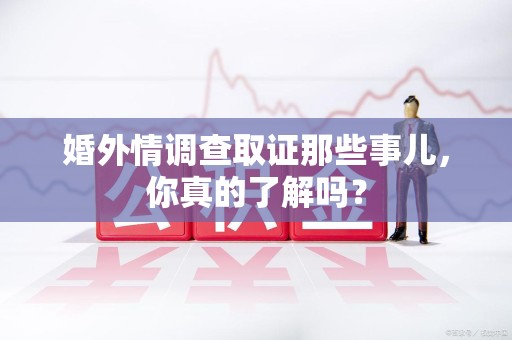龙岩婚外情调查取证那些事儿，你真的了解吗？
