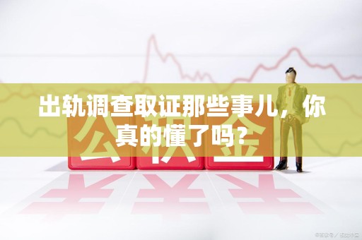 龙岩出轨调查取证那些事儿，你真的懂了吗？