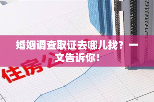 龙岩婚姻调查取证去哪儿找？一文告诉你！