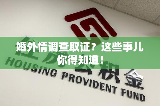 龙岩婚外情调查取证？这些事儿你得知道！