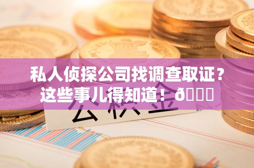 龙岩私人侦探公司找调查取证？这些事儿得知道！😎