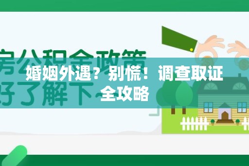 龙岩婚姻外遇？别慌！调查取证全攻略