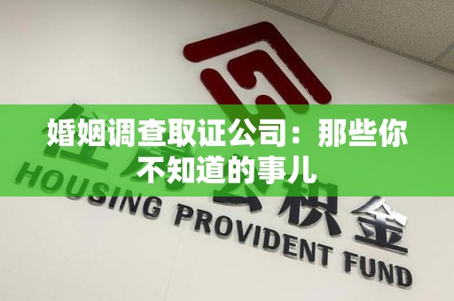 龙岩婚姻调查取证公司：那些你不知道的事儿
