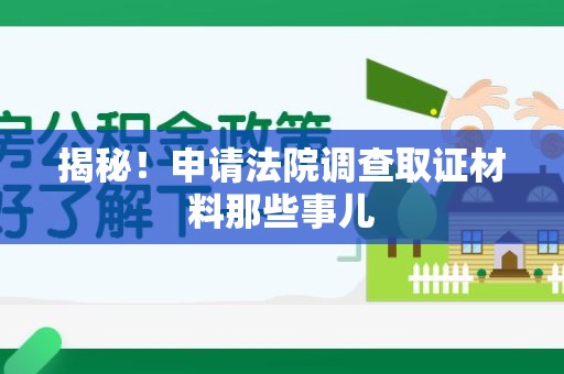 龙岩揭秘！申请法院调查取证材料那些事儿