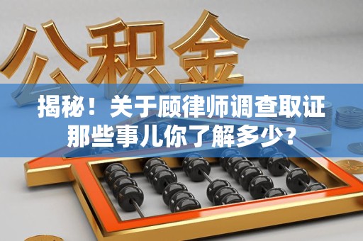 龙岩揭秘！关于顾律师调查取证那些事儿你了解多少？