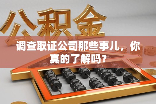 龙岩调查取证公司那些事儿，你真的了解吗？