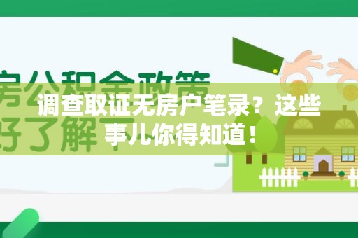 龙岩调查取证无房户笔录？这些事儿你得知道！