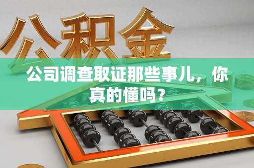 龙岩公司调查取证那些事儿，你真的懂吗？