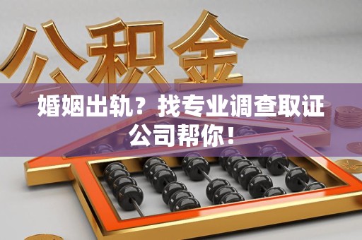 龙岩婚姻出轨？找专业调查取证公司帮你！