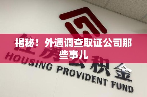 龙岩揭秘！外遇调查取证公司那些事儿