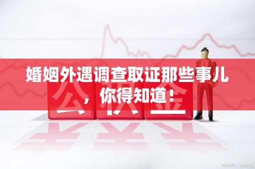 龙岩婚姻外遇调查取证那些事儿，你得知道！