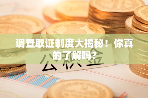 龙岩调查取证制度大揭秘！你真的了解吗？