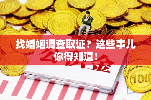 龙岩找婚姻调查取证？这些事儿你得知道！
