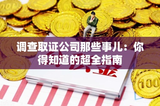 龙岩调查取证公司那些事儿：你得知道的超全指南