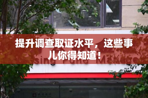 龙岩提升调查取证水平，这些事儿你得知道！
