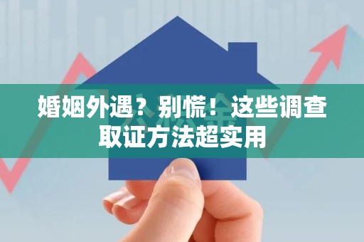 龙岩婚姻外遇？别慌！这些调查取证方法超实用