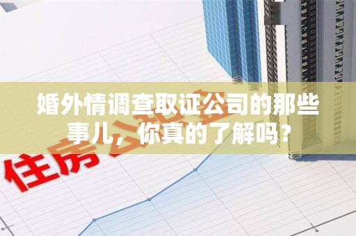 龙岩婚外情调查取证公司的那些事儿，你真的了解吗？