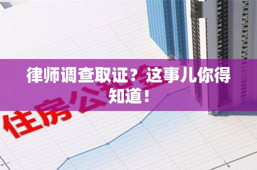 龙岩律师调查取证？这事儿你得知道！