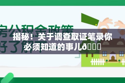 龙岩揭秘！关于调查取证笔录你必须知道的事儿😎