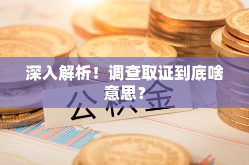 龙岩深入解析！调查取证到底啥意思？