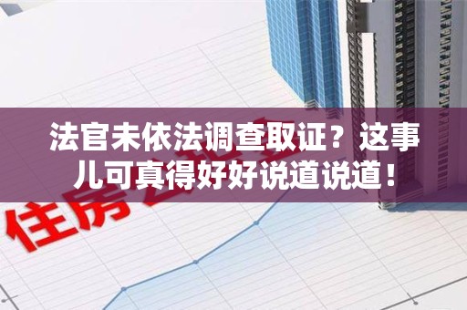 龙岩法官未依法调查取证？这事儿可真得好好说道说道！