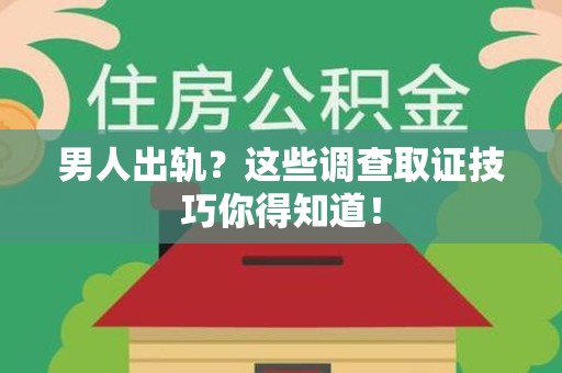 龙岩男人出轨？这些调查取证技巧你得知道！