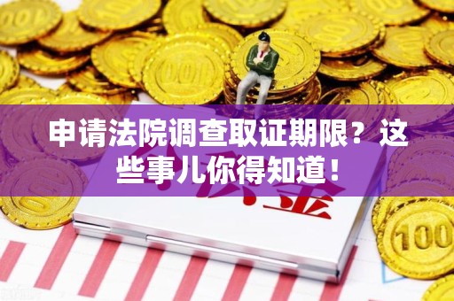 龙岩申请法院调查取证期限？这些事儿你得知道！