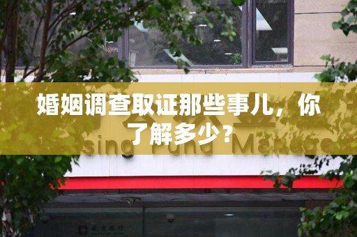 龙岩婚姻调查取证那些事儿，你了解多少？