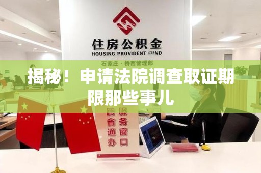 龙岩揭秘！申请法院调查取证期限那些事儿