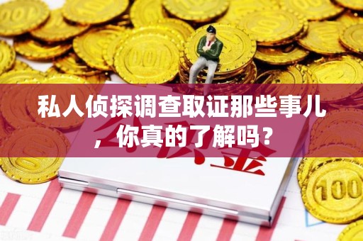 龙岩私人侦探调查取证那些事儿，你真的了解吗？