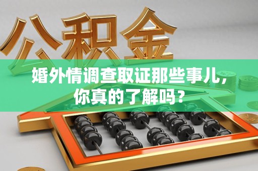 龙岩婚外情调查取证那些事儿，你真的了解吗？
