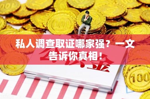龙岩私人调查取证哪家强？一文告诉你真相！