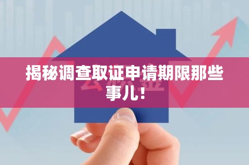 龙岩揭秘调查取证申请期限那些事儿！
