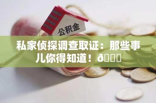 龙岩私家侦探调查取证：那些事儿你得知道！😎