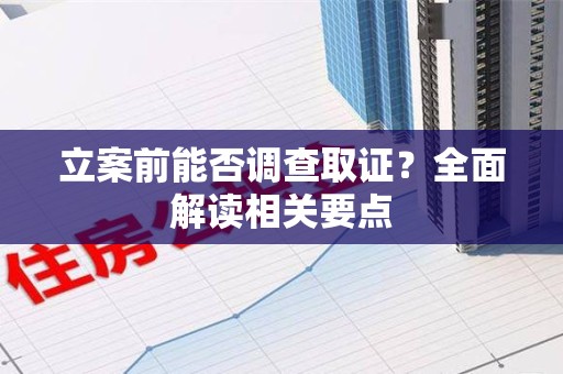 龙岩立案前能否调查取证？全面解读相关要点