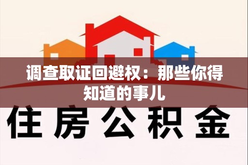 龙岩调查取证回避权：那些你得知道的事儿