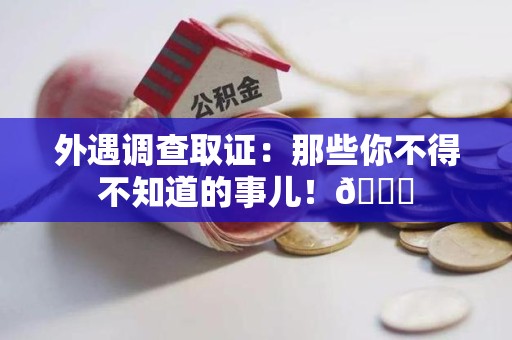 龙岩外遇调查取证：那些你不得不知道的事儿！😎