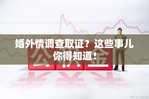 龙岩婚外情调查取证？这些事儿你得知道！