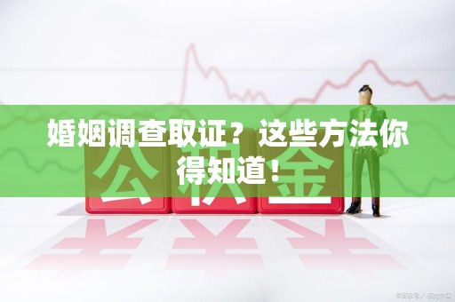 龙岩婚姻调查取证？这些方法你得知道！