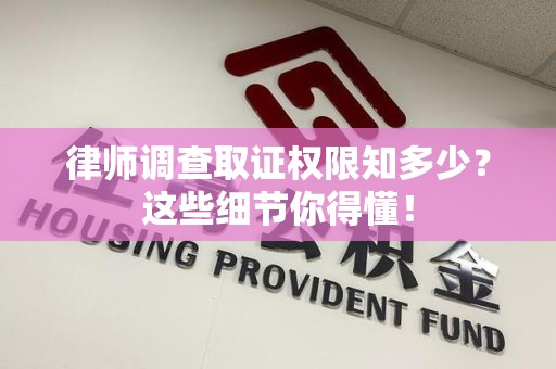 龙岩律师调查取证权限知多少？这些细节你得懂！