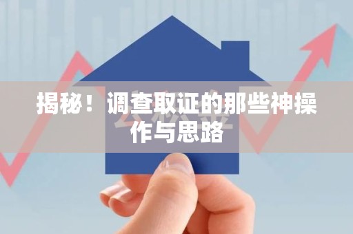 龙岩揭秘！调查取证的那些神操作与思路